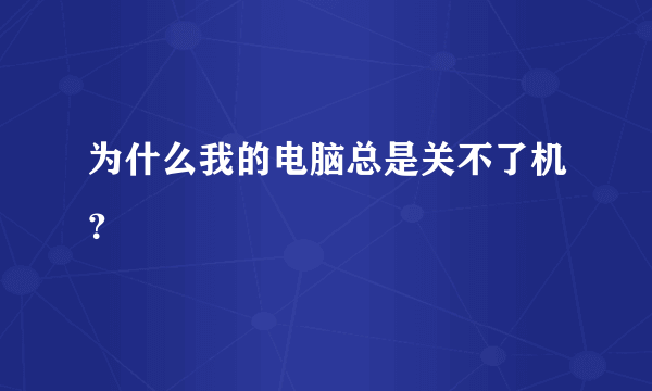 为什么我的电脑总是关不了机？