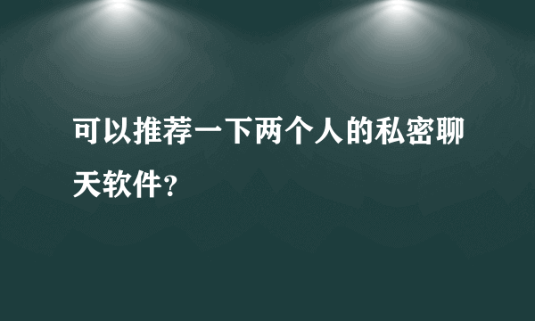 可以推荐一下两个人的私密聊天软件？