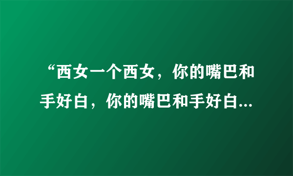 “西女一个西女，你的嘴巴和手好白，你的嘴巴和手好白，你的嘴巴和手好白”。是什么意思啊？