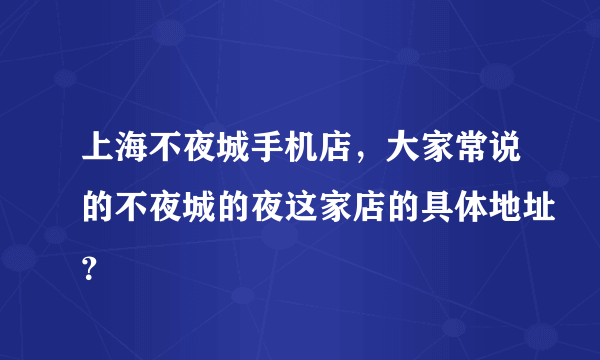 上海不夜城手机店，大家常说的不夜城的夜这家店的具体地址？