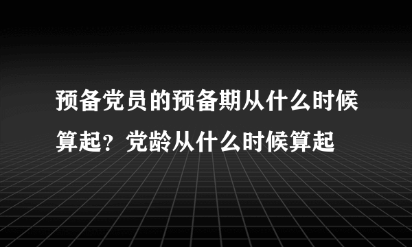 预备党员的预备期从什么时候算起？党龄从什么时候算起