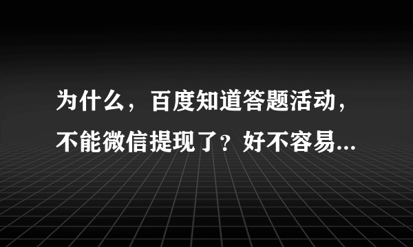 为什么，百度知道答题活动，不能微信提现了？好不容易到30了，今天提现不了，用什么度小满提现？