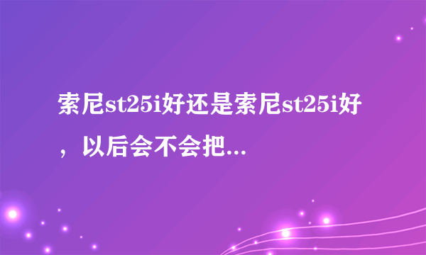 索尼st25i好还是索尼st25i好，以后会不会把索尼爱立信淘汰啦？