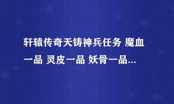 轩辕传奇天铸神兵任务 魔血一品 灵皮一品 妖骨一品怎么快速得到?