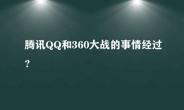 腾讯QQ和360大战的事情经过？