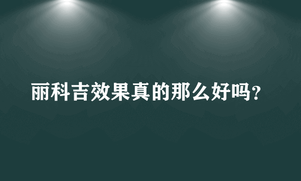 丽科吉效果真的那么好吗？