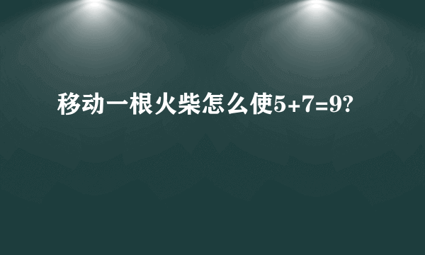 移动一根火柴怎么使5+7=9?