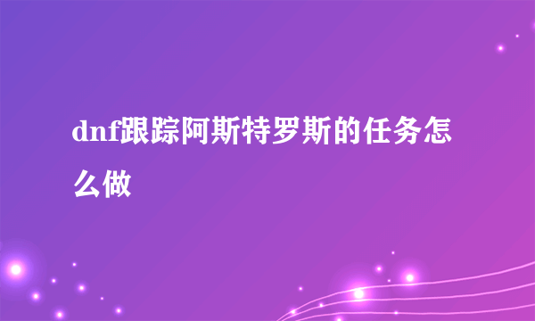 dnf跟踪阿斯特罗斯的任务怎么做