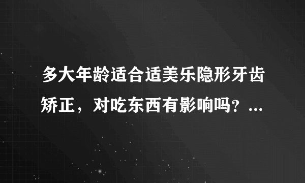 多大年龄适合适美乐隐形牙齿矫正，对吃东西有影响吗？需要带牙套多长时间啊