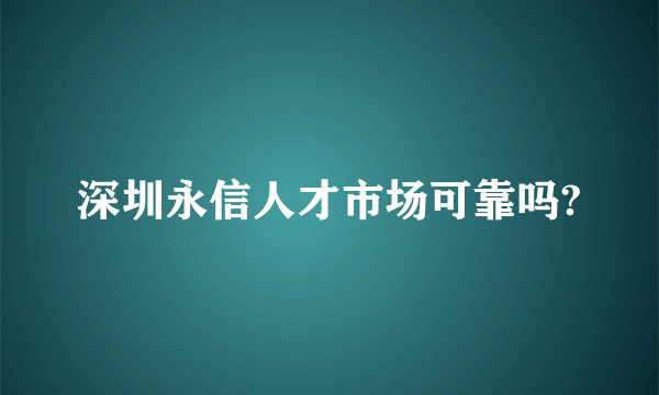 深圳永信人才市场可靠吗?