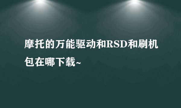 摩托的万能驱动和RSD和刷机包在哪下载~