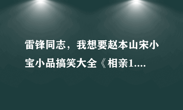 雷锋同志，我想要赵本山宋小宝小品搞笑大全《相亲1.f4v种子下载，跪谢