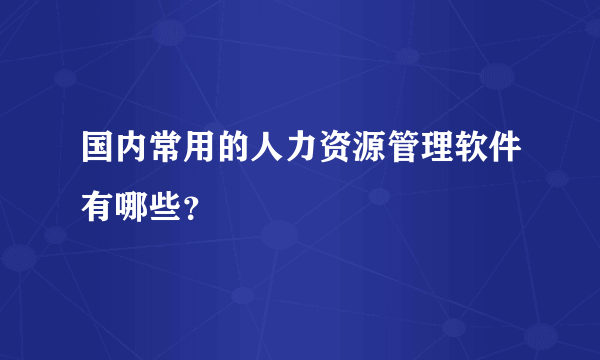 国内常用的人力资源管理软件有哪些？