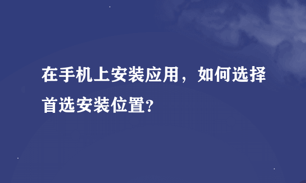 在手机上安装应用，如何选择首选安装位置？