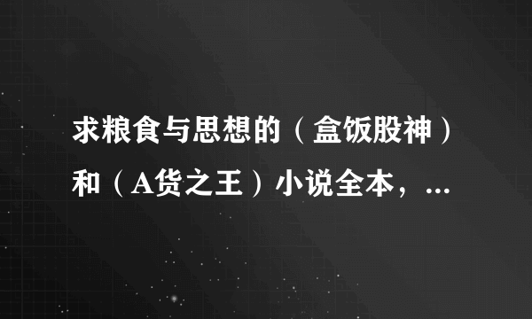 求粮食与思想的（盒饭股神）和（A货之王）小说全本，非常感谢