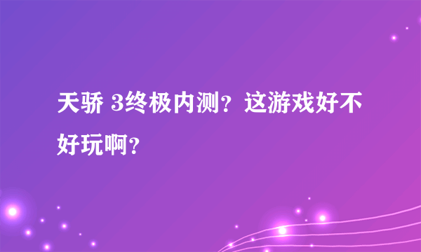 天骄 3终极内测？这游戏好不好玩啊？