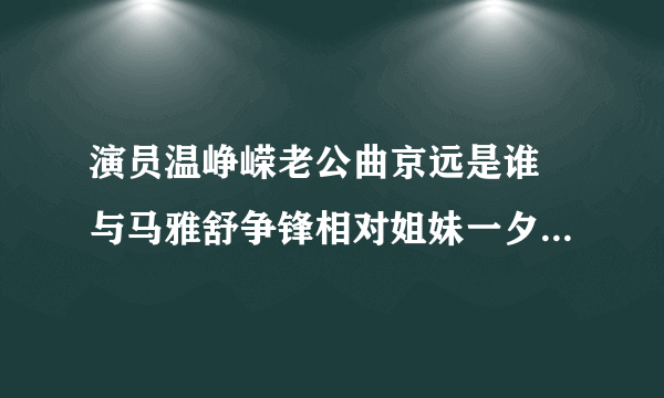 演员温峥嵘老公曲京远是谁 与马雅舒争锋相对姐妹一夕间变情敌