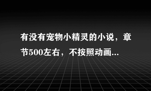 有没有宠物小精灵的小说，章节500左右，不按照动画片剧情写的最好，越多越好啊