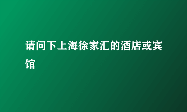 请问下上海徐家汇的酒店或宾馆