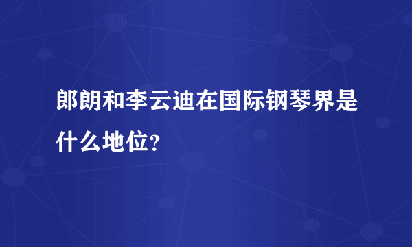 郎朗和李云迪在国际钢琴界是什么地位？