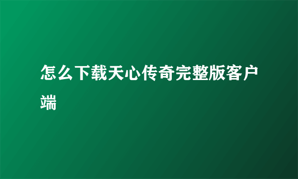 怎么下载天心传奇完整版客户端