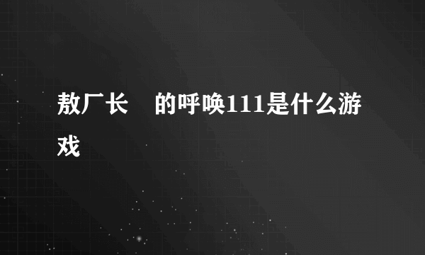 敖厂长囧的呼唤111是什么游戏