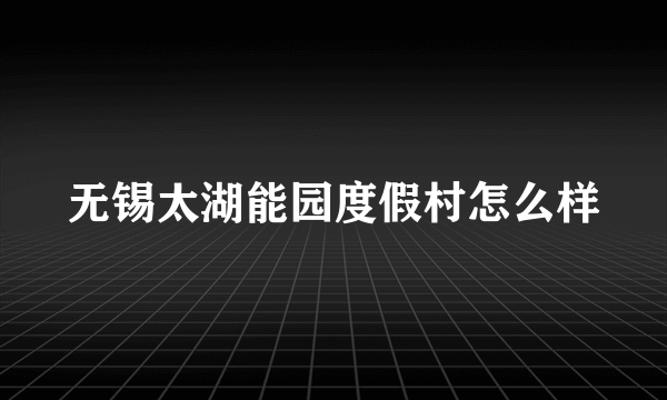 无锡太湖能园度假村怎么样