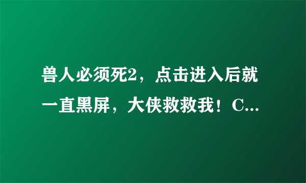 兽人必须死2，点击进入后就一直黑屏，大侠救救我！CPU显示100%