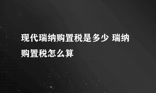 现代瑞纳购置税是多少 瑞纳购置税怎么算