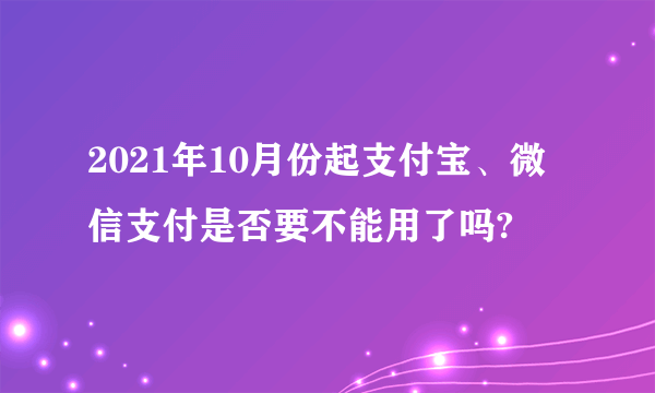 2021年10月份起支付宝、微信支付是否要不能用了吗?