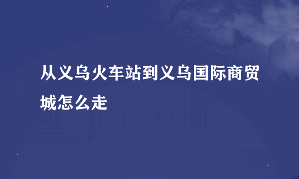 从义乌火车站到义乌国际商贸城怎么走