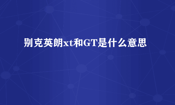 别克英朗xt和GT是什么意思