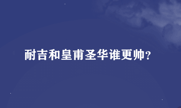 耐吉和皇甫圣华谁更帅？