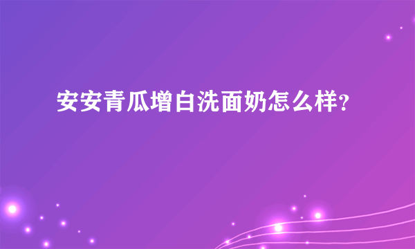 安安青瓜增白洗面奶怎么样？