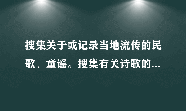 搜集关于或记录当地流传的民歌、童谣。搜集有关诗歌的知识和故事。