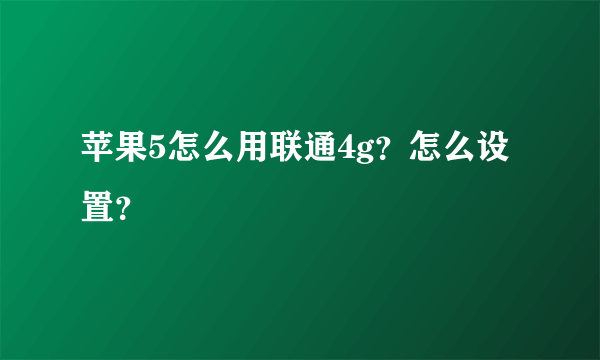 苹果5怎么用联通4g？怎么设置？