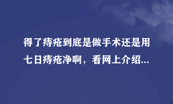 得了痔疮到底是做手术还是用七日痔疮净啊，看网上介绍得很不错的。