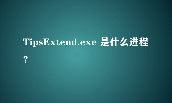 TipsExtend.exe 是什么进程？