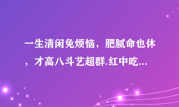 一生清闲免烦恼，肥腻命也休，才高八斗艺超群.红中吃糊涂，三语二言多奇迹，手下当大王。打生肖