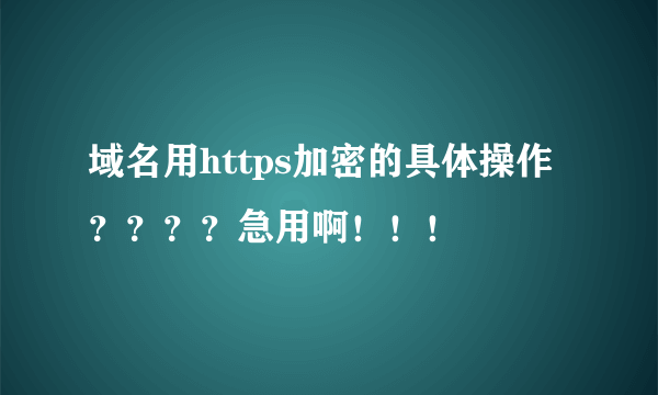 域名用https加密的具体操作？？？？急用啊！！！