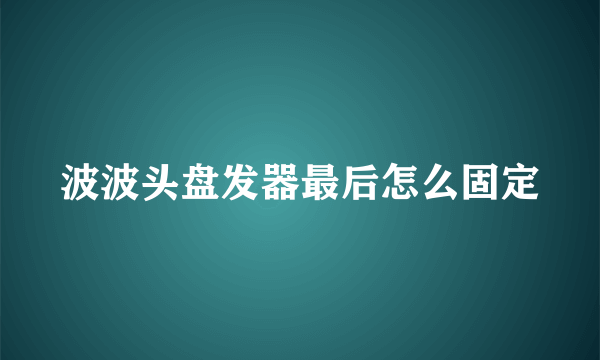 波波头盘发器最后怎么固定