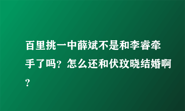 百里挑一中薛斌不是和李睿牵手了吗？怎么还和伏玟晓结婚啊？