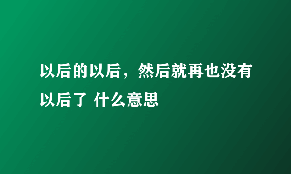 以后的以后，然后就再也没有以后了 什么意思