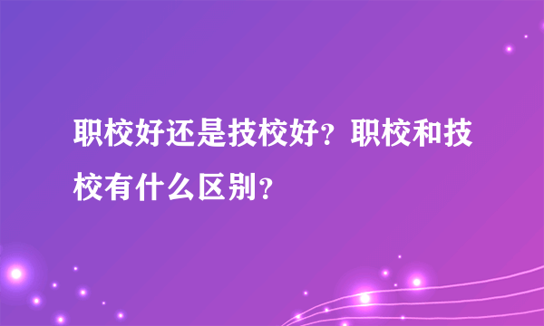 职校好还是技校好？职校和技校有什么区别？