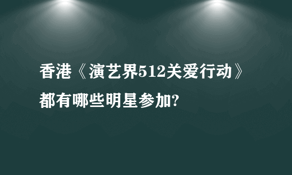 香港《演艺界512关爱行动》都有哪些明星参加?