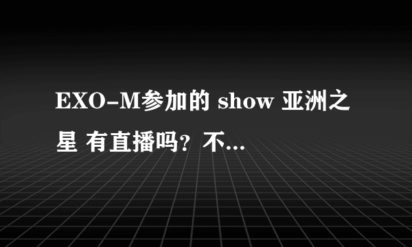 EXO-M参加的 show 亚洲之星 有直播吗？不喜欢饭拍的，看不清。