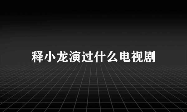 释小龙演过什么电视剧