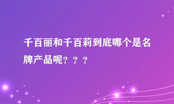 千百丽和千百莉到底哪个是名牌产品呢？？？