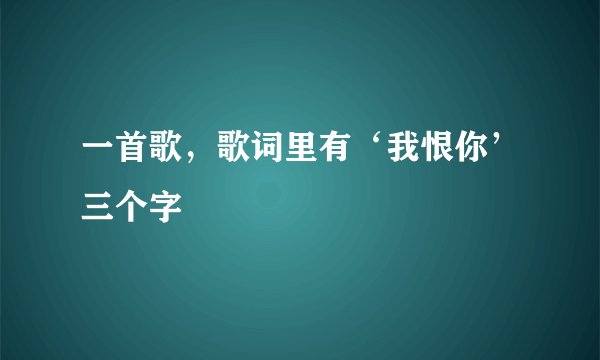 一首歌，歌词里有‘我恨你’三个字