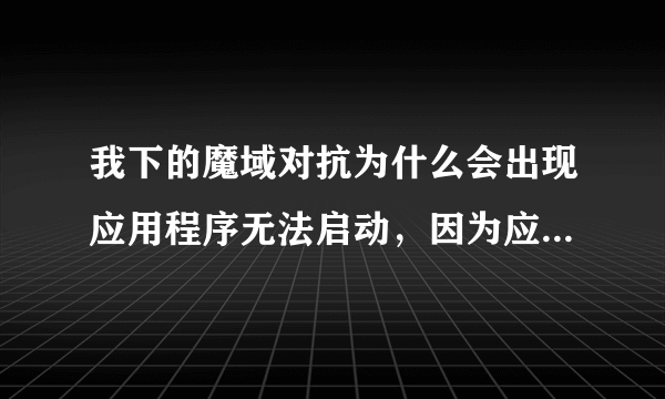 我下的魔域对抗为什么会出现应用程序无法启动，因为应用程序的必行配置不正确的情况，麻烦大神告诉我啊